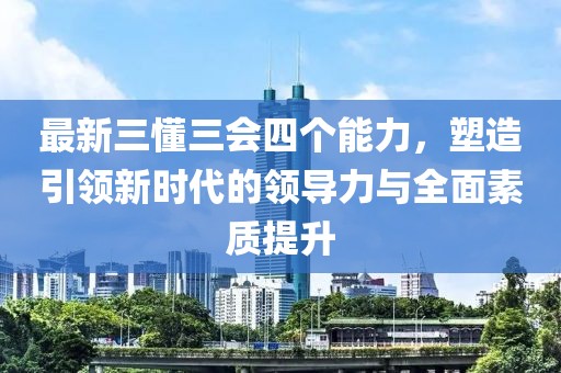 最新三懂三會四個能力，塑造引領(lǐng)新時代的領(lǐng)導(dǎo)力與全面素質(zhì)提升