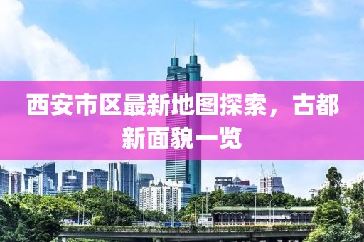 西安市區(qū)最新地圖探索，古都新面貌一覽
