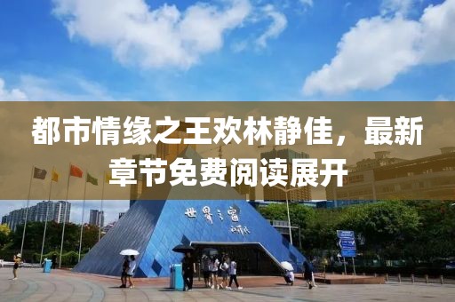 都市情緣之王歡林靜佳，最新章節(jié)免費(fèi)閱讀展開