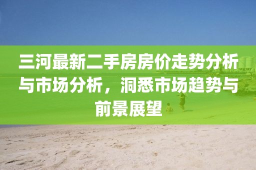 三河最新二手房房價(jià)走勢分析與市場分析，洞悉市場趨勢與前景展望