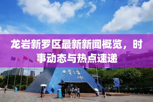 龍巖新羅區(qū)最新新聞概覽，時(shí)事動(dòng)態(tài)與熱點(diǎn)速遞