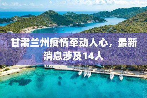 甘肅蘭州疫情牽動人心，最新消息涉及14人