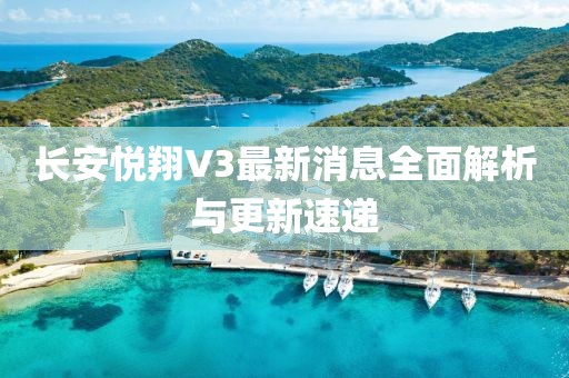 長安悅翔V3最新消息全面解析與更新速遞