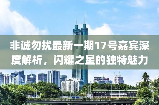 非誠勿擾最新一期17號嘉賓深度解析，閃耀之星的獨特魅力