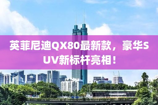 英菲尼迪QX80最新款，豪華SUV新標(biāo)桿亮相！