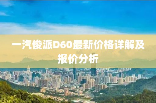 一汽俊派D60最新價格詳解及報價分析