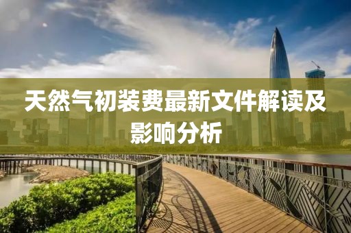 天然氣初裝費(fèi)最新文件解讀及影響分析