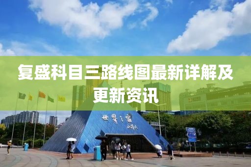 復(fù)盛科目三路線圖最新詳解及更新資訊