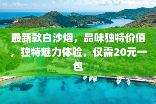 最新款白沙煙，品味獨(dú)特價(jià)值，獨(dú)特魅力體驗(yàn)，僅需20元一包