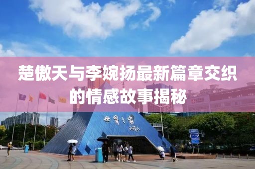 楚傲天與李婉揚(yáng)最新篇章交織的情感故事揭秘