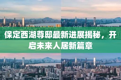 保定西湖尊邸最新進展揭秘，開啟未來人居新篇章