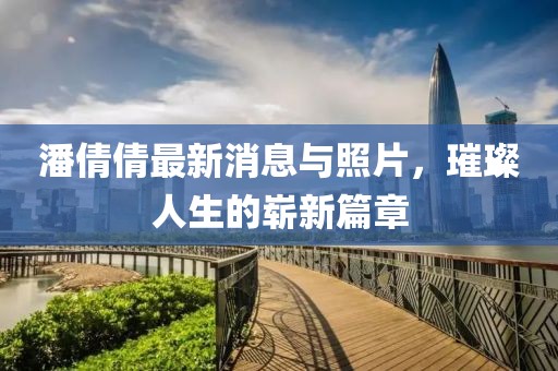 潘倩倩最新消息與照片，璀璨人生的嶄新篇章