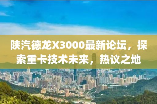陜汽德龍X3000最新論壇，探索重卡技術(shù)未來(lái)，熱議之地