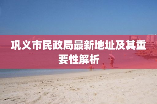 鞏義市民政局最新地址及其重要性解析