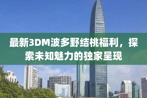最新3DM波多野結(jié)桃福利，探索未知魅力的獨(dú)家呈現(xiàn)