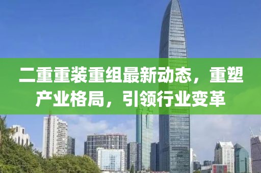 二重重裝重組最新動態(tài)，重塑產(chǎn)業(yè)格局，引領(lǐng)行業(yè)變革
