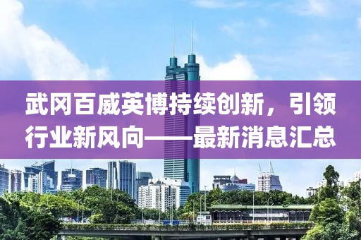 武岡百威英博持續(xù)創(chuàng)新，引領(lǐng)行業(yè)新風(fēng)向——最新消息匯總