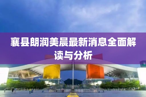 襄縣朗潤(rùn)美晨最新消息全面解讀與分析