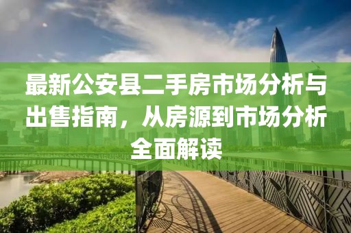 最新公安縣二手房市場分析與出售指南，從房源到市場分析全面解讀