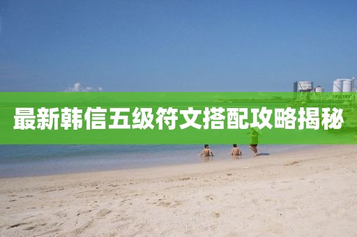 最新韓信五級(jí)符文搭配攻略揭秘
