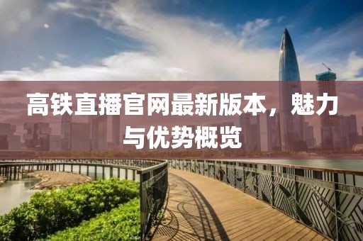 高鐵直播官網(wǎng)最新版本，魅力與優(yōu)勢概覽