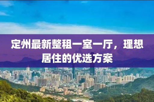 定州最新整租一室一廳，理想居住的優(yōu)選方案