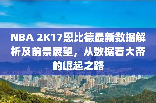 NBA 2K17恩比德最新數(shù)據(jù)解析及前景展望，從數(shù)據(jù)看大帝的崛起之路