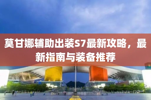 莫甘娜輔助出裝S7最新攻略，最新指南與裝備推薦