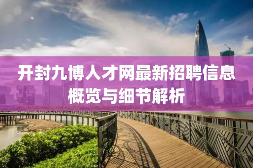 開封九博人才網(wǎng)最新招聘信息概覽與細(xì)節(jié)解析