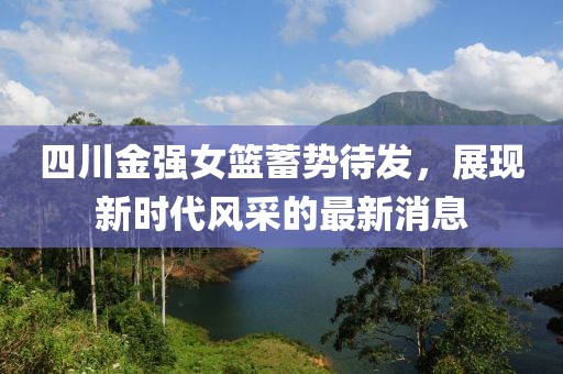 四川金強女籃蓄勢待發(fā)，展現(xiàn)新時代風(fēng)采的最新消息