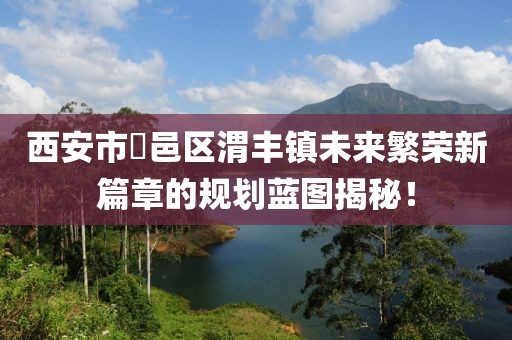 西安市鄠邑區(qū)渭豐鎮(zhèn)未來繁榮新篇章的規(guī)劃藍(lán)圖揭秘！