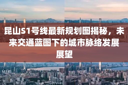 昆山S1號(hào)線(xiàn)最新規(guī)劃圖揭秘，未來(lái)交通藍(lán)圖下的城市脈絡(luò)發(fā)展展望