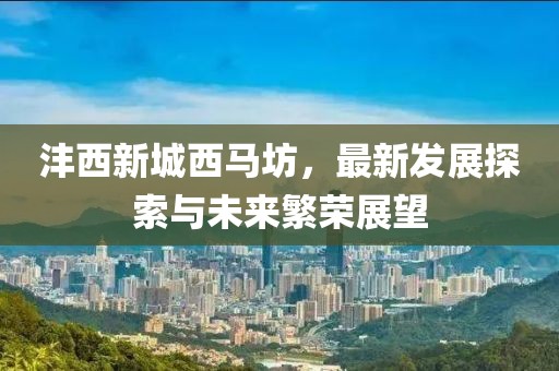 灃西新城西馬坊，最新發(fā)展探索與未來繁榮展望