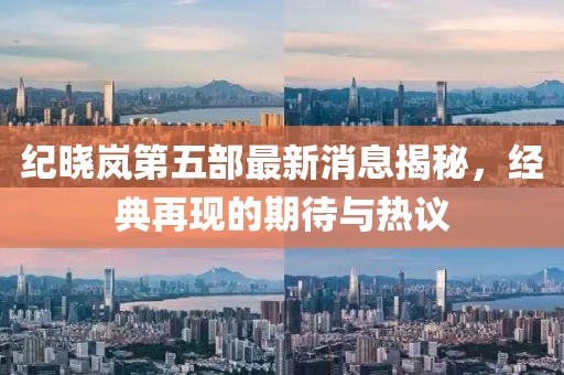 紀(jì)曉嵐第五部最新消息揭秘，經(jīng)典再現(xiàn)的期待與熱議