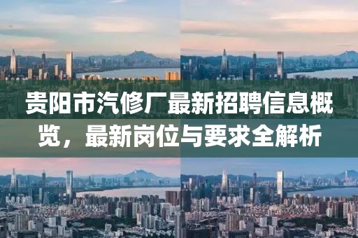 貴陽(yáng)市汽修廠最新招聘信息概覽，最新崗位與要求全解析