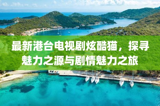 最新港臺電視劇炫酷貓，探尋魅力之源與劇情魅力之旅