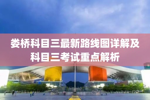 婁橋科目三最新路線圖詳解及科目三考試重點解析