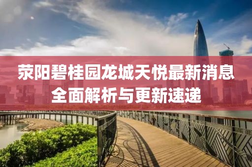 滎陽碧桂園龍城天悅最新消息全面解析與更新速遞