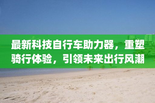 最新科技自行車助力器，重塑騎行體驗(yàn)，引領(lǐng)未來出行風(fēng)潮