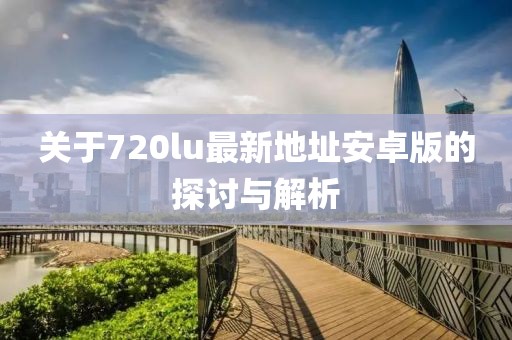 關(guān)于720lu最新地址安卓版的探討與解析
