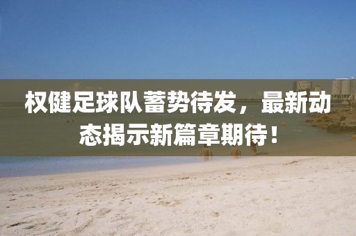 權(quán)健足球隊(duì)蓄勢(shì)待發(fā)，最新動(dòng)態(tài)揭示新篇章期待！