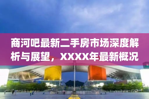 商河吧最新二手房市場(chǎng)深度解析與展望，XXXX年最新概況
