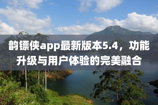 韻鏢俠app最新版本5.4，功能升級(jí)與用戶體驗(yàn)的完美融合
