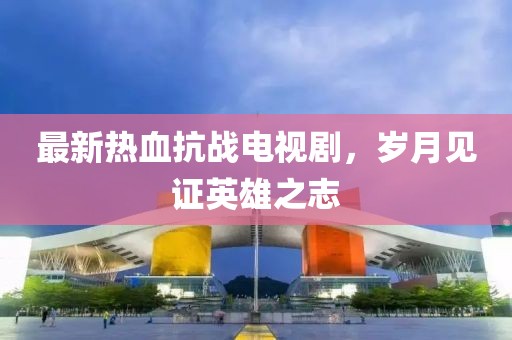 最新熱血抗戰(zhàn)電視劇，歲月見證英雄之志