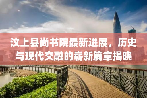 汶上縣尚書院最新進展，歷史與現(xiàn)代交融的嶄新篇章揭曉
