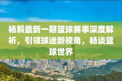 楊毅最新一期籃球賽事深度解析，引領(lǐng)球迷新視角，暢談籃球世界