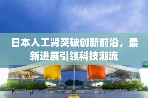 日本人工腎突破創(chuàng)新前沿，最新進展引領(lǐng)科技潮流