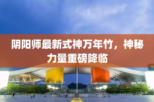 陰陽師最新式神萬年竹，神秘力量重磅降臨