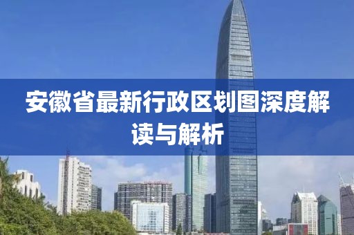 安徽省最新行政區(qū)劃圖深度解讀與解析