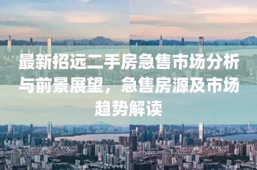 最新招遠(yuǎn)二手房急售市場分析與前景展望，急售房源及市場趨勢解讀